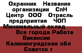 Охранник › Название организации ­ СпН Центр, ООО › Отрасль предприятия ­ ЧОП › Минимальный оклад ­ 22 500 - Все города Работа » Вакансии   . Калининградская обл.,Советск г.